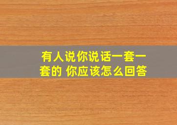 有人说你说话一套一套的 你应该怎么回答